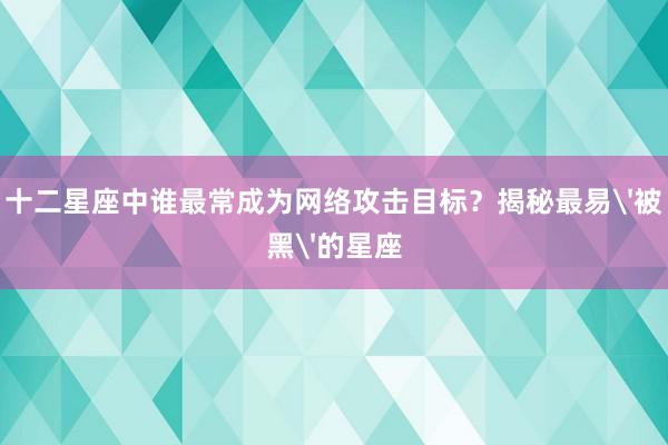 十二星座中谁最常成为网络攻击目标？揭秘最易'被黑'的星座