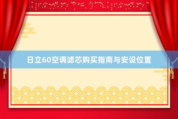 日立60空调滤芯购买指南与安设位置