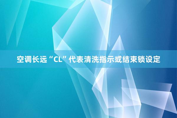 空调长远“CL”代表清洗指示或结束锁设定