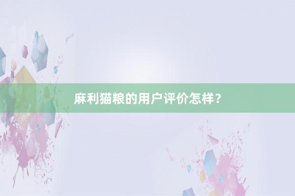 麻利猫粮的用户评价怎样？